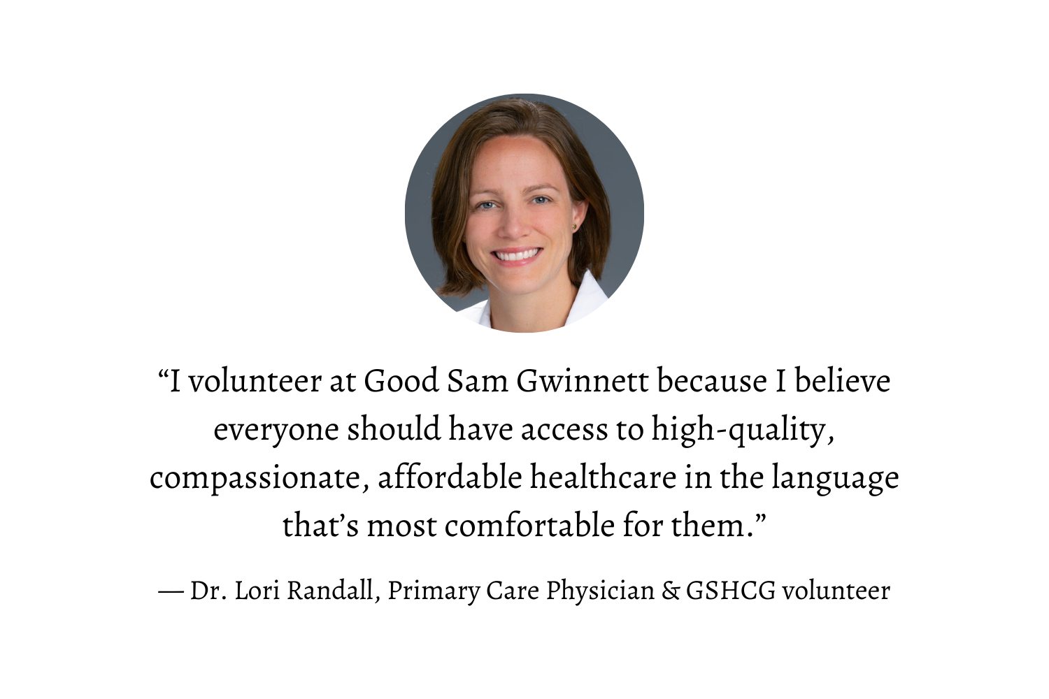 “I volunteer at Good Sam Gwinnett because I believe everyone should have access to high-quality, compassionate, affordable healthcare in the language that’s most comfortable for them.” — Dr. Lori Randall, Primary Care Physician & GSHCG Volunteer